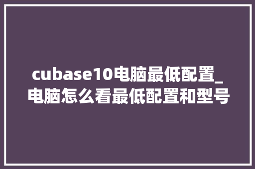 cubase10电脑最低配置_电脑怎么看最低配置和型号