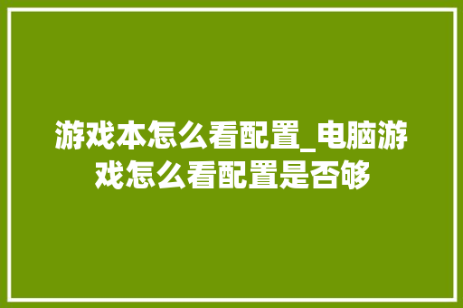 游戏本怎么看配置_电脑游戏怎么看配置是否够