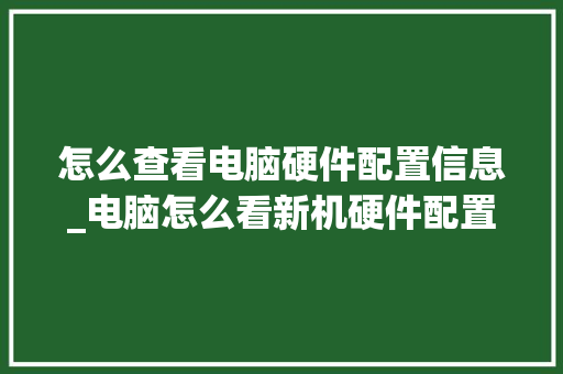 怎么查看电脑硬件配置信息_电脑怎么看新机硬件配置参数