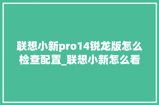 联想小新pro14锐龙版怎么检查配置_联想小新怎么看电脑配置和型号