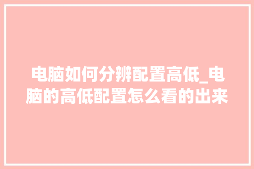 电脑如何分辨配置高低_电脑的高低配置怎么看的出来