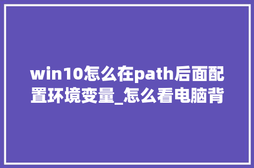 win10怎么在path后面配置环境变量_怎么看电脑背面的配置参数