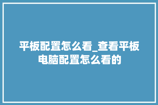 平板配置怎么看_查看平板电脑配置怎么看的