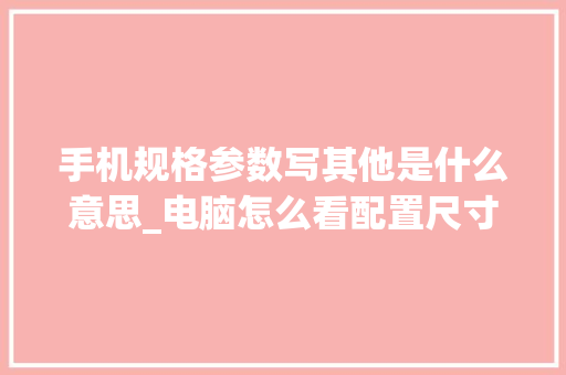 手机规格参数写其他是什么意思_电脑怎么看配置尺寸参数表 手机规格参数写其他是什么意思_电脑怎么看配置尺寸参数表