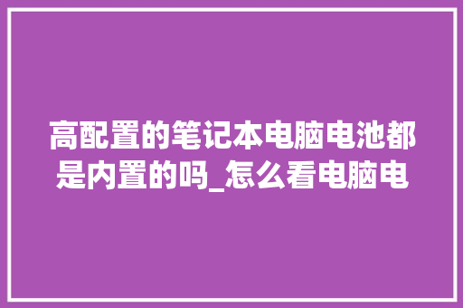 高配置的笔记本电脑电池都是内置的吗_怎么看电脑电池配置和型号 高配置的笔记本电脑电池都是内置的吗_怎么看电脑电池配置和型号