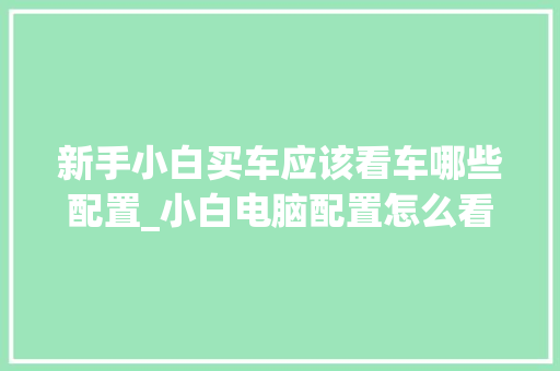 新手小白买车应该看车哪些配置_小白电脑配置怎么看型号