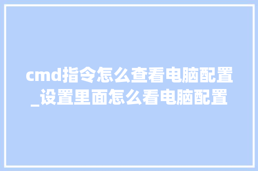 cmd指令怎么查看电脑配置_设置里面怎么看电脑配置信息