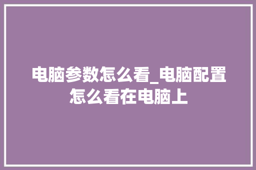 电脑参数怎么看_电脑配置怎么看在电脑上