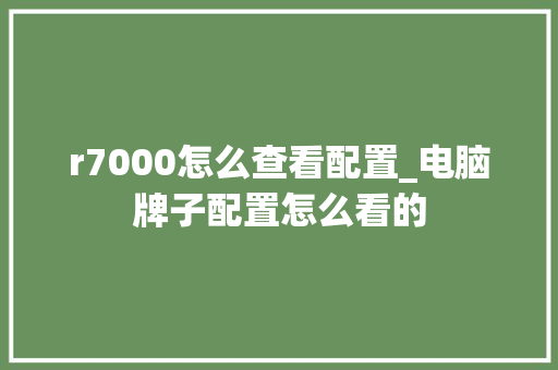 r7000怎么查看配置_电脑牌子配置怎么看的