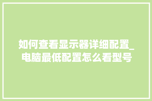 如何查看显示器详细配置_电脑最低配置怎么看型号