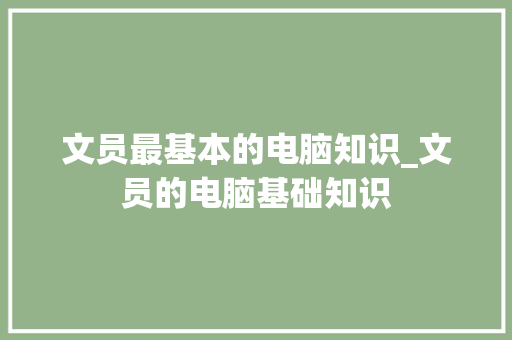 文员最基本的电脑知识_文员的电脑基础知识 文员最基本的电脑知识_文员的电脑基础知识