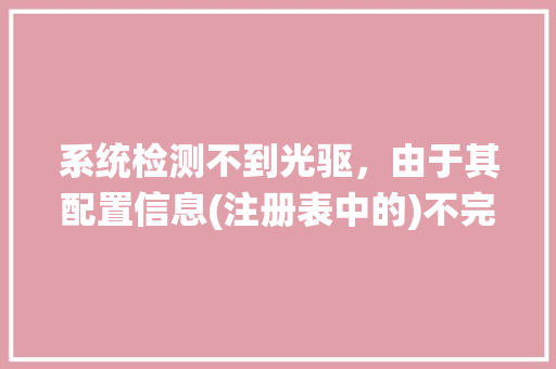 系统检测不到光驱，由于其配置信息(注册表中的)不完整或已损坏，Windows无法启动这个硬件设备。 (代码19)_系统损坏怎么看电脑配置参数