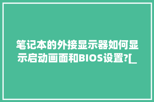 笔记本的外接显示器如何显示启动画面和BIOS设置?[_怎么看电脑外接屏幕配置参数