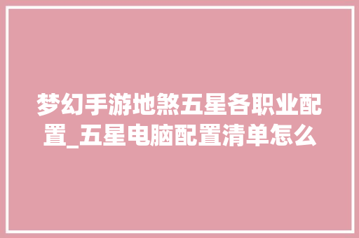 梦幻手游地煞五星各职业配置_五星电脑配置清单怎么看的