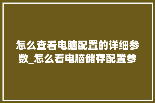 怎么查看电脑配置的详细参数_怎么看电脑储存配置参数表