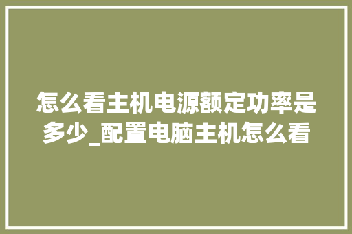 怎么看主机电源额定功率是多少_配置电脑主机怎么看型号