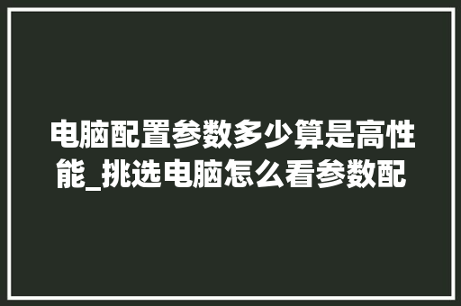 电脑配置参数多少算是高性能_挑选电脑怎么看参数配置表