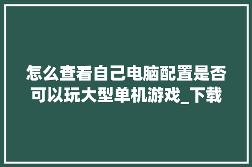怎么查看自己电脑配置是否可以玩大型单机游戏_下载单机怎么看电脑配置参数