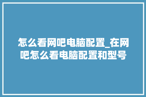 怎么看网吧电脑配置_在网吧怎么看电脑配置和型号