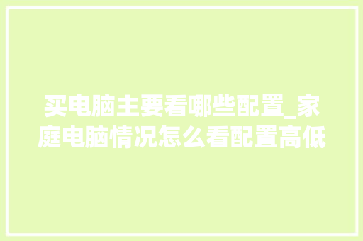买电脑主要看哪些配置_家庭电脑情况怎么看配置高低