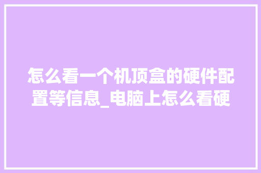 怎么看一个机顶盒的硬件配置等信息_电脑上怎么看硬件配置参数