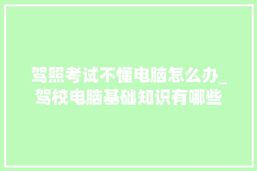驾照考试不懂电脑怎么办_驾校电脑基础知识有哪些