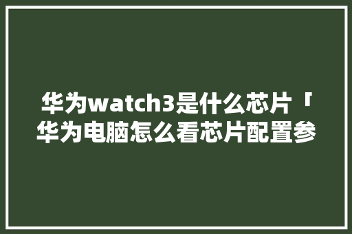 华为watch3是什么芯片「华为电脑怎么看芯片配置参数」 华为watch3是什么芯片「华为电脑怎么看芯片配置参数」 网络技术