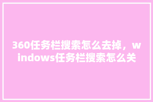 360任务栏搜索怎么去掉，windows任务栏搜索怎么关闭