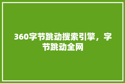 360字节跳动搜索引擎，字节跳动全网