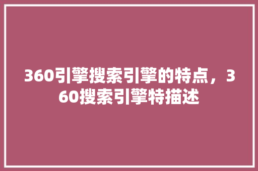 360引擎搜索引擎的特点，360搜索引擎特描述