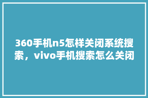 360手机n5怎样关闭系统搜索，vivo手机搜索怎么关闭