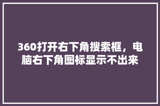 360打开右下角搜索框，电脑右下角图标显示不出来
