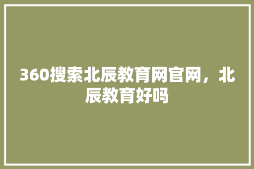 360搜索北辰教育网官网,北辰教育好吗 360搜索北辰教育网官网,北辰教育好吗