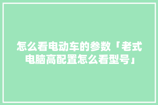 怎么看电动车的参数「老式电脑高配置怎么看型号」 怎么看电动车的参数「老式电脑高配置怎么看型号」 操作系统