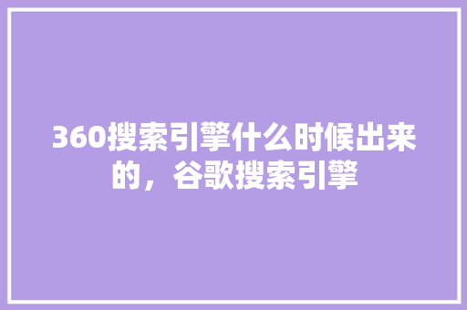 360搜索引擎什么时候出来的,谷歌搜索引擎 360搜索引擎什么时候出来的,谷歌搜索引擎