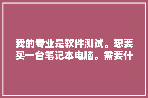 我的专业是软件测试。想要买一台笔记本电脑。需要什么样的配置，各位内行的有什么推荐「怎么看电脑的配置最好的笔记本」 我的专业是软件测试。想要买一台笔记本电脑。需要什么样的配置，各位内行的有什么推荐「怎么看电脑的配置最好的笔记本」 网络技术