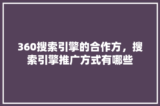 360搜索引擎的合作方,搜索引擎推广方式有哪些 操作系统 360搜索引擎的合作方,搜索引擎推广方式有哪些 操作系统