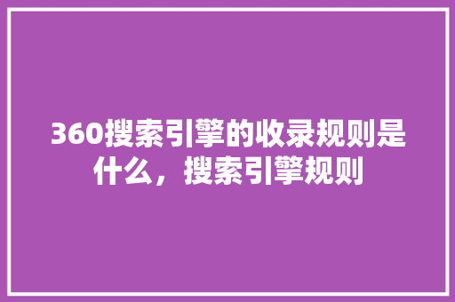 360搜索引擎的收录规则是什么，搜索引擎规则