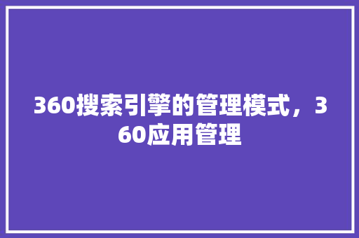 360搜索引擎的管理模式，360应用管理