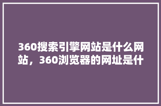 360搜索引擎网站是什么网站，360浏览器的网址是什么 操作系统