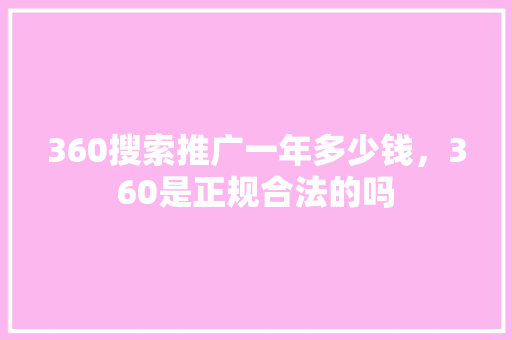 360搜索推广一年多少钱，360是正规合法的吗