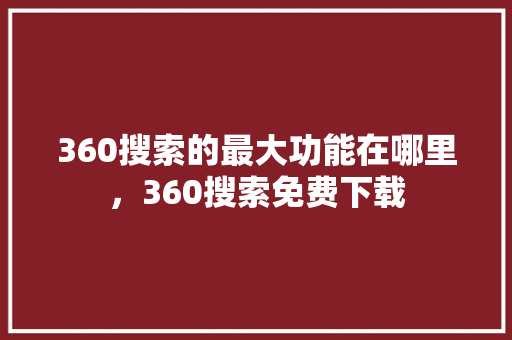 360搜索的最大功能在哪里，360搜索免费下载