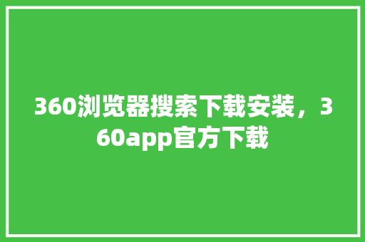 360浏览器搜索下载安装，360app官方下载