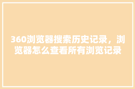 360浏览器搜索历史记录，浏览器怎么查看所有浏览记录