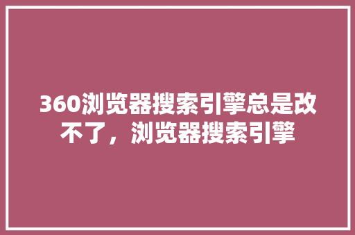 360浏览器搜索引擎总是改不了，浏览器搜索引擎