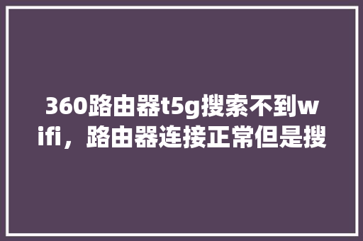 360路由器t5g搜索不到wifi，路由器连接正常但是搜索不到wifi