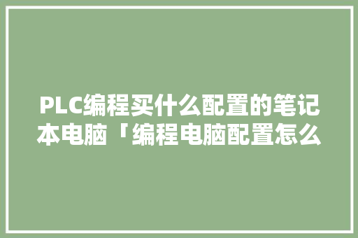 PLC编程买什么配置的笔记本电脑「编程电脑配置怎么看型号」 PLC编程买什么配置的笔记本电脑「编程电脑配置怎么看型号」 编程语言