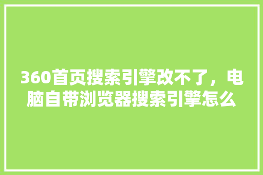360首页搜索引擎改不了，电脑自带浏览器搜索引擎怎么改