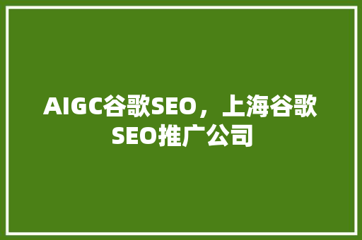 AIGC谷歌SEO，上海谷歌SEO推广公司