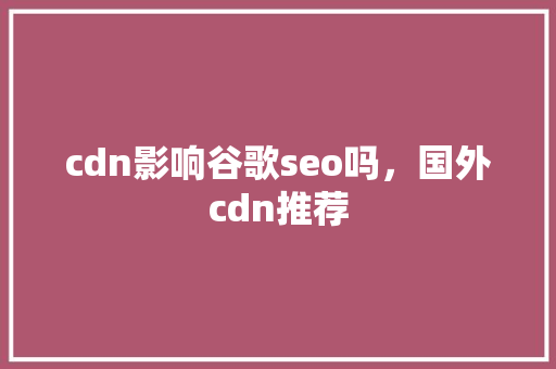 cdn影响谷歌seo吗,国外cdn推荐 cdn影响谷歌seo吗,国外cdn推荐